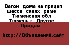 Вагон -дома на прицеп-шасси, санях, раме - Тюменская обл., Тюмень г. Другое » Продам   